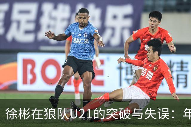 徐彬在狼队U21的突破与失误：年轻球员的成长之路