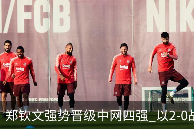 郑钦文强势晋级中网四强 以2-0战胜斯维托丽娜平生涯最佳