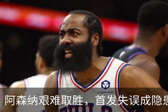 阿森纳艰难取胜，首发失误成隐患，未来形势堪忧
